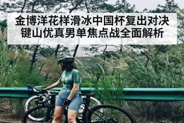 金博洋花样滑冰中国杯复出对决键山优真男单焦点战全面解析